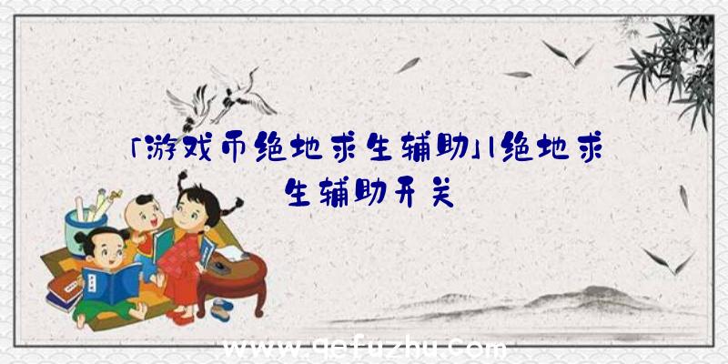 「游戏币绝地求生辅助」|绝地求生辅助开关